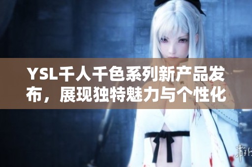 YSL千人千色系列新产品发布，展现独特魅力与个性化风格