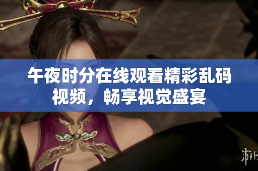 午夜时分在线观看精彩乱码视频，畅享视觉盛宴