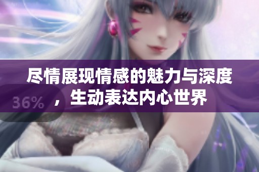 尽情展现情感的魅力与深度，生动表达内心世界