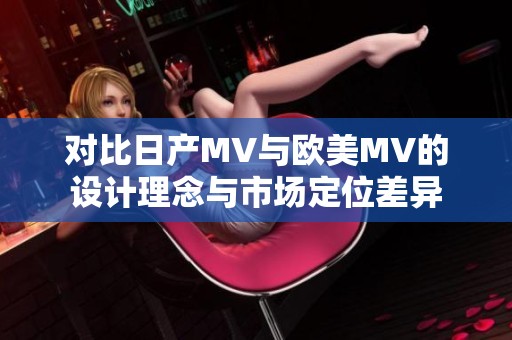 对比日产MV与欧美MV的设计理念与市场定位差异