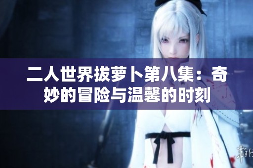 二人世界拔萝卜第八集：奇妙的冒险与温馨的时刻