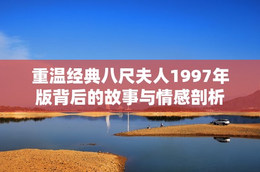 重温经典八尺夫人1997年版背后的故事与情感剖析