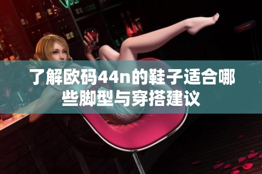 了解欧码44n的鞋子适合哪些脚型与穿搭建议