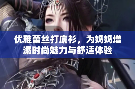 优雅蕾丝打底衫，为妈妈增添时尚魅力与舒适体验
