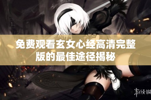 免费观看玄女心经高清完整版的最佳途径揭秘