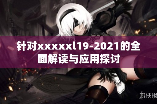 针对xxxxxl19-2021的全面解读与应用探讨