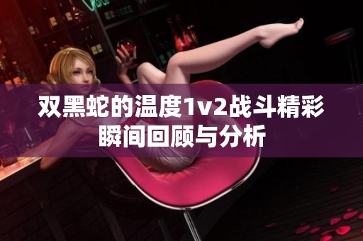 双黑蛇的温度1v2战斗精彩瞬间回顾与分析