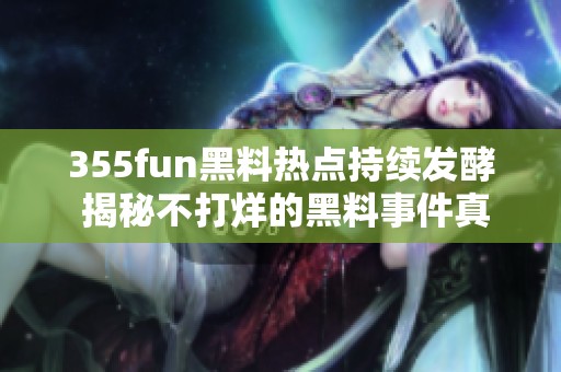 355fun黑料热点持续发酵 揭秘不打烊的黑料事件真相