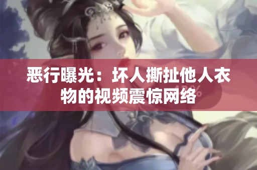 恶行曝光：坏人撕扯他人衣物的视频震惊网络