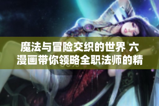 魔法与冒险交织的世界 六漫画带你领略全职法师的精彩故事