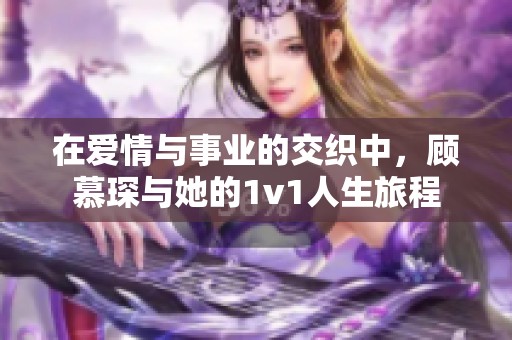 在爱情与事业的交织中，顾慕琛与她的1v1人生旅程