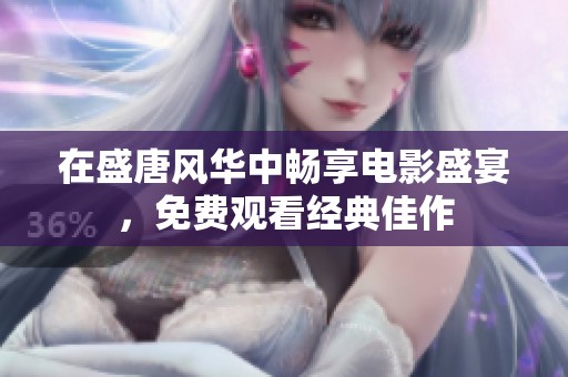 在盛唐风华中畅享电影盛宴，免费观看经典佳作