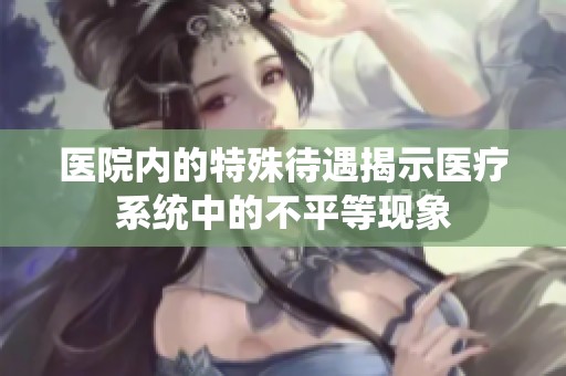 医院内的特殊待遇揭示医疗系统中的不平等现象