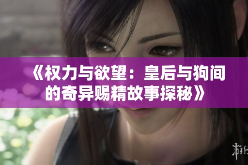 《权力与欲望：皇后与狗间的奇异赐精故事探秘》