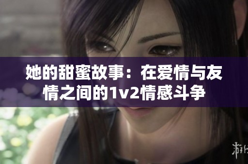 她的甜蜜故事：在爱情与友情之间的1v2情感斗争
