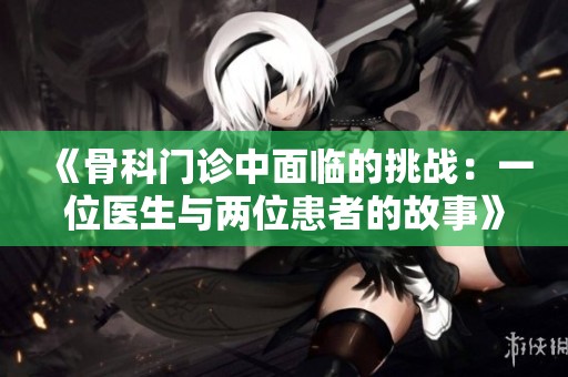 《骨科门诊中面临的挑战：一位医生与两位患者的故事》