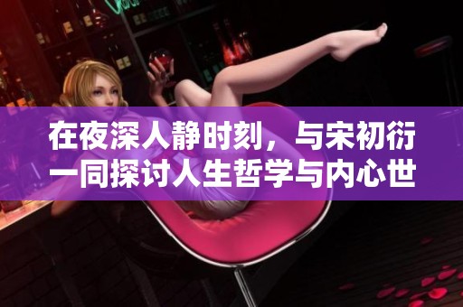 在夜深人静时刻，与宋初衍一同探讨人生哲学与内心世界