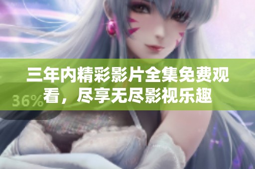 三年内精彩影片全集免费观看，尽享无尽影视乐趣