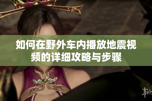 如何在野外车内播放地震视频的详细攻略与步骤