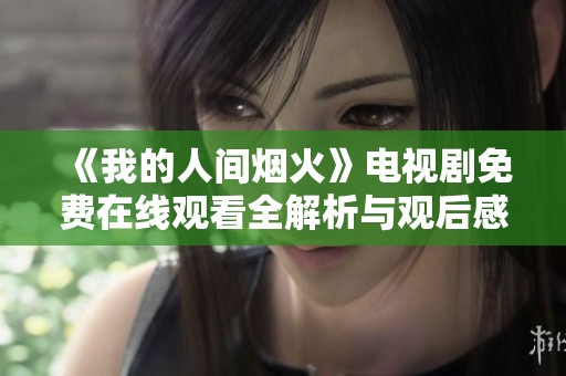 《我的人间烟火》电视剧免费在线观看全解析与观后感分享