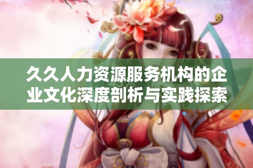 久久人力资源服务机构的企业文化深度剖析与实践探索