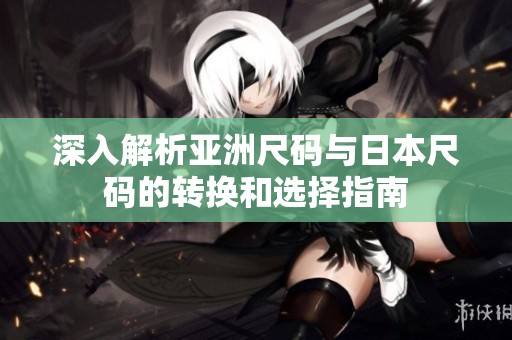 深入解析亚洲尺码与日本尺码的转换和选择指南