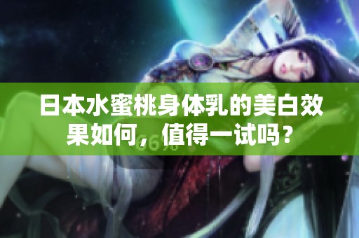 日本水蜜桃身体乳的美白效果如何，值得一试吗？