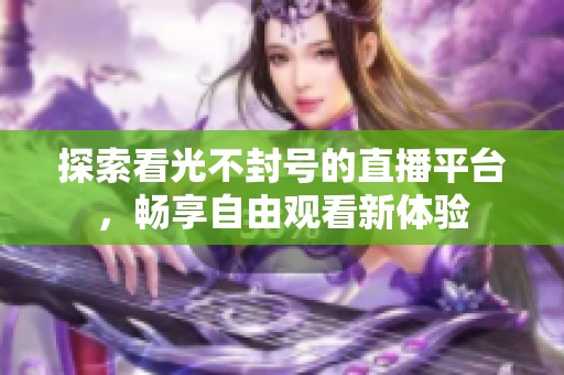 探索看光不封号的直播平台，畅享自由观看新体验