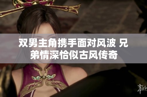 双男主角携手面对风波 兄弟情深恰似古风传奇
