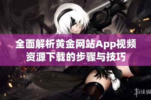 全面解析黄金网站App视频资源下载的步骤与技巧