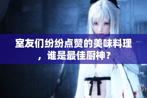 室友们纷纷点赞的美味料理，谁是最佳厨神？