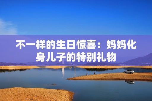 不一样的生日惊喜：妈妈化身儿子的特别礼物