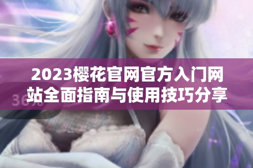 2023樱花官网官方入门网站全面指南与使用技巧分享