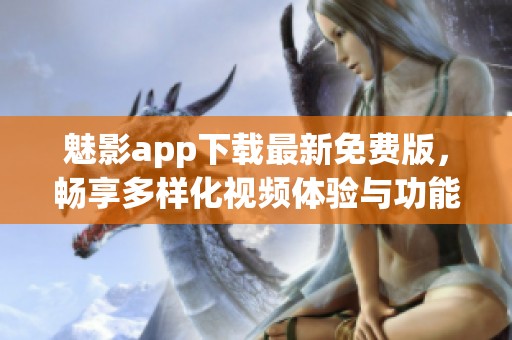 魅影app下载最新免费版，畅享多样化视频体验与功能