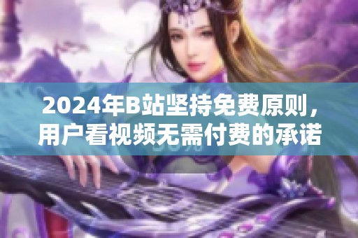 2024年B站坚持免费原则，用户看视频无需付费的承诺