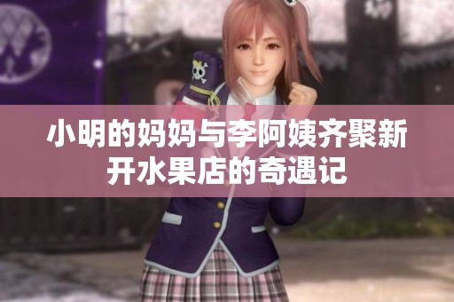 小明的妈妈与李阿姨齐聚新开水果店的奇遇记