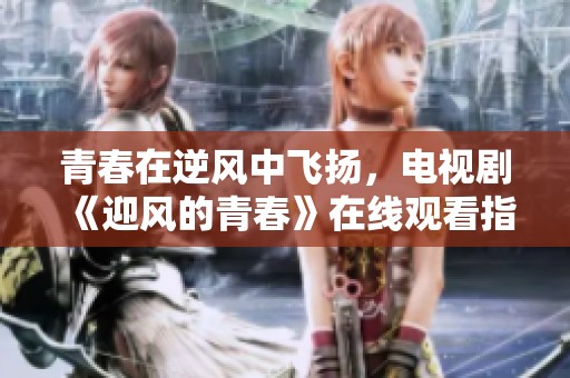 青春在逆风中飞扬，电视剧《迎风的青春》在线观看指南