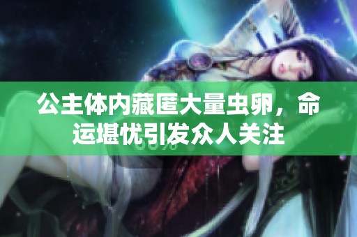公主体内藏匿大量虫卵，命运堪忧引发众人关注