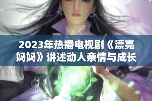 2023年热播电视剧《漂亮妈妈》讲述动人亲情与成长故事