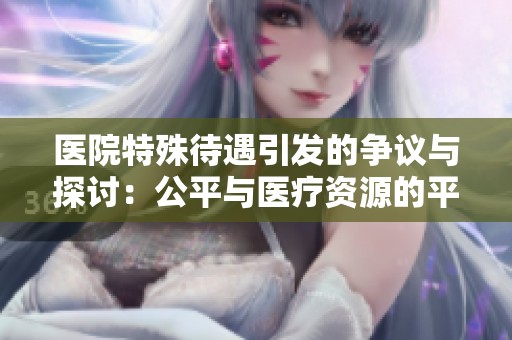 医院特殊待遇引发的争议与探讨：公平与医疗资源的平衡