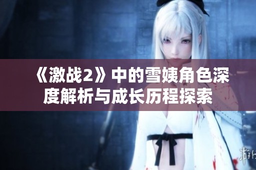 《激战2》中的雪姨角色深度解析与成长历程探索