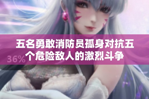 五名勇敢消防员孤身对抗五个危险敌人的激烈斗争