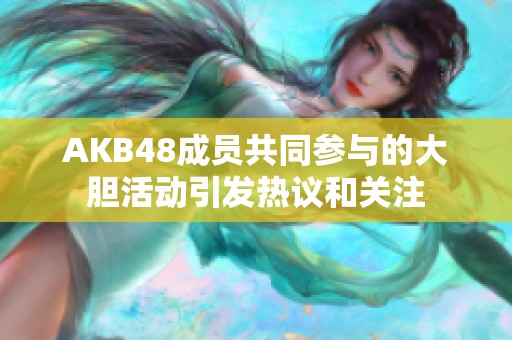 AKB48成员共同参与的大胆活动引发热议和关注