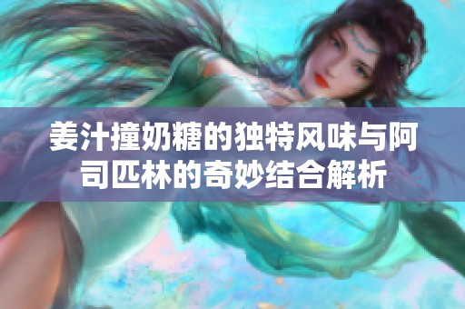 姜汁撞奶糖的独特风味与阿司匹林的奇妙结合解析