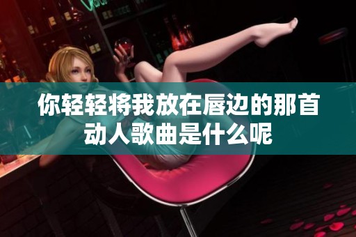 你轻轻将我放在唇边的那首动人歌曲是什么呢