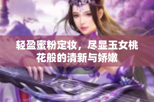 轻盈蜜粉定妆，尽显玉女桃花般的清新与娇嫩