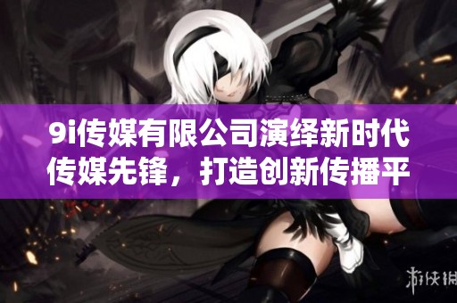 9i传媒有限公司演绎新时代传媒先锋，打造创新传播平台