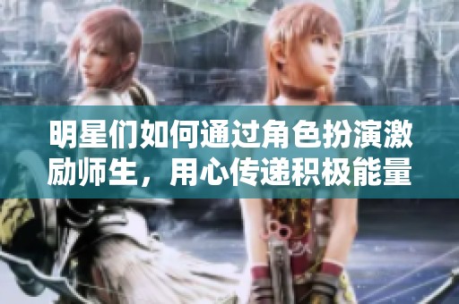明星们如何通过角色扮演激励师生，用心传递积极能量