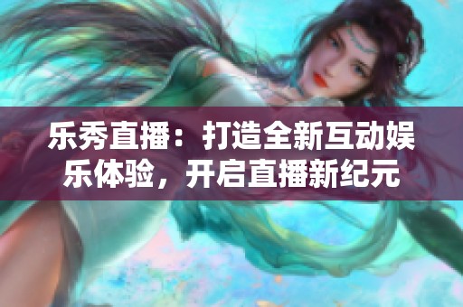 乐秀直播：打造全新互动娱乐体验，开启直播新纪元