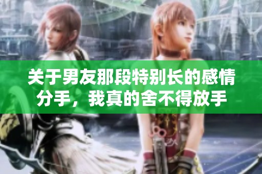 关于男友那段特别长的感情分手，我真的舍不得放手